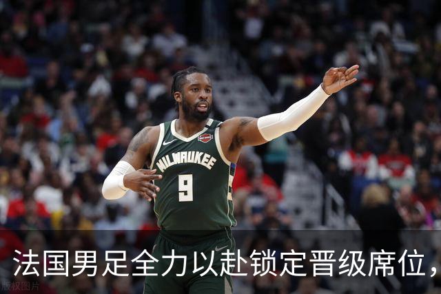 法国男足全力以赴锁定晋级席位，伊拉克男足的后防线将面临重大考验！